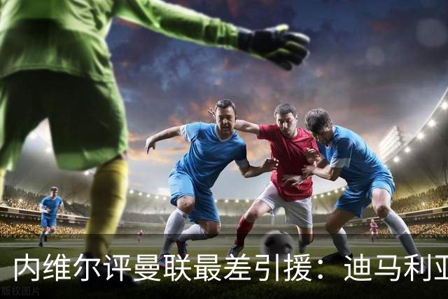 内维尔评曼联最差引援：迪马利亚与安东尼