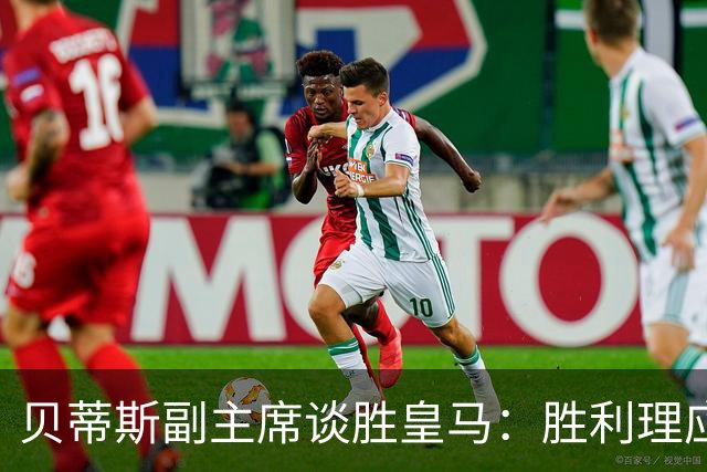 贝蒂斯副主席谈胜皇马：胜利理应属于我们；点球争议已解决