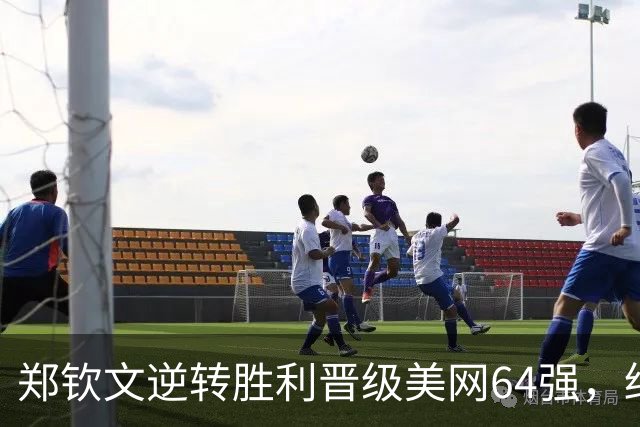 郑钦文逆转胜利晋级美网64强，终结对手连胜记录